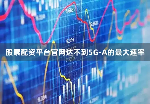 股票配资平台官网达不到5G-A的最大速率