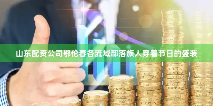 山东配资公司鄂伦春各流域部落族人穿着节日的盛装