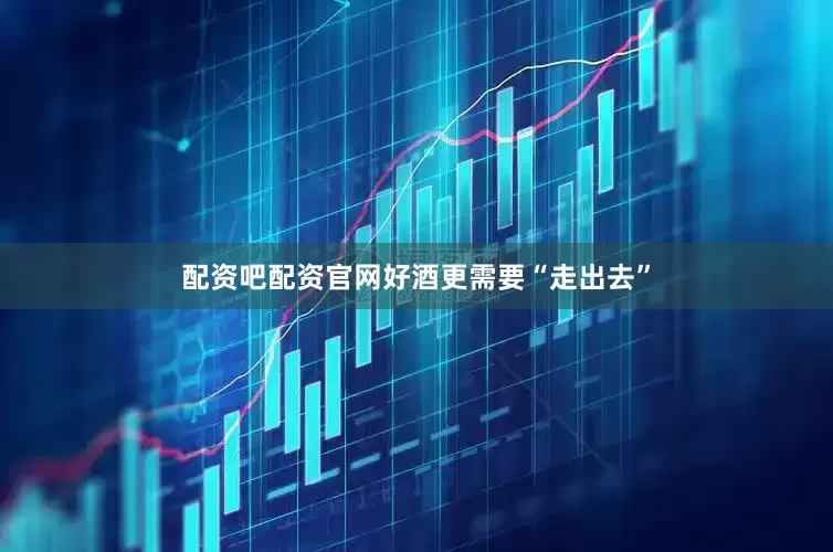 配资吧配资官网好酒更需要“走出去”