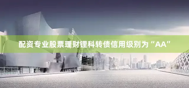 配资专业股票理财锂科转债信用级别为“AA”