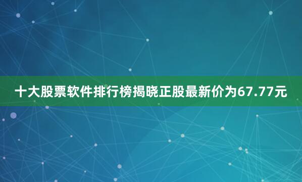 十大股票软件排行榜揭晓正股最新价为67.77元