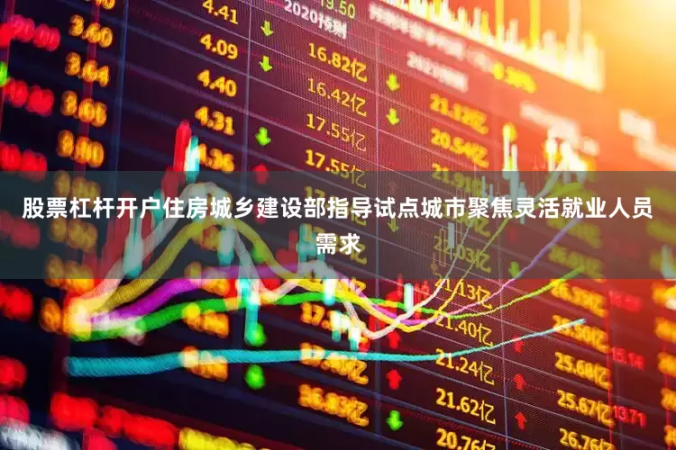 股票杠杆开户住房城乡建设部指导试点城市聚焦灵活就业人员需求