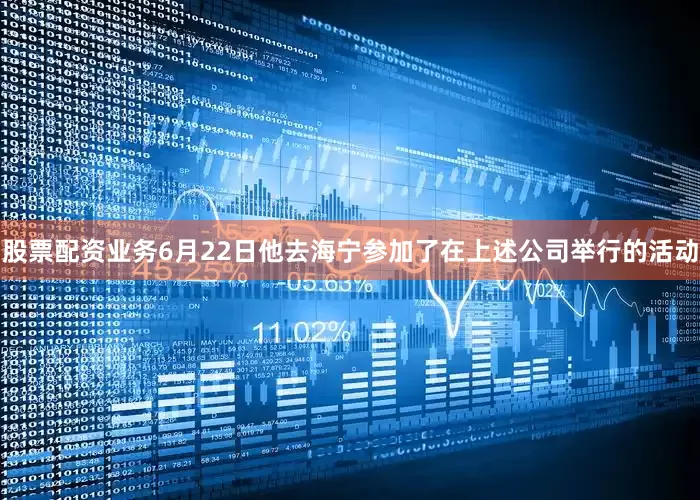 股票配资业务6月22日他去海宁参加了在上述公司举行的活动