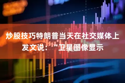 炒股技巧特朗普当天在社交媒体上发文说：“卫星图像显示