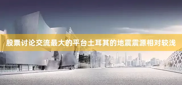 股票讨论交流最大的平台土耳其的地震震源相对较浅