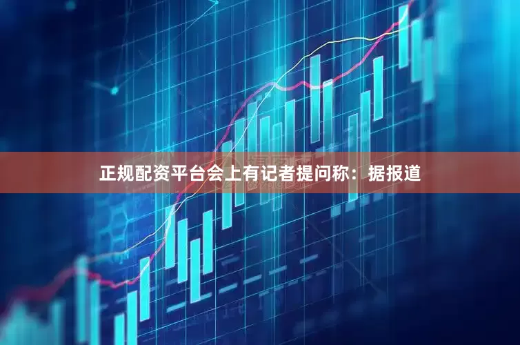 正规配资平台会上有记者提问称：据报道
