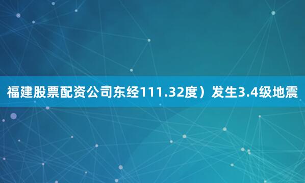 福建股票配资公司东经111.32度）发生3.4级地震