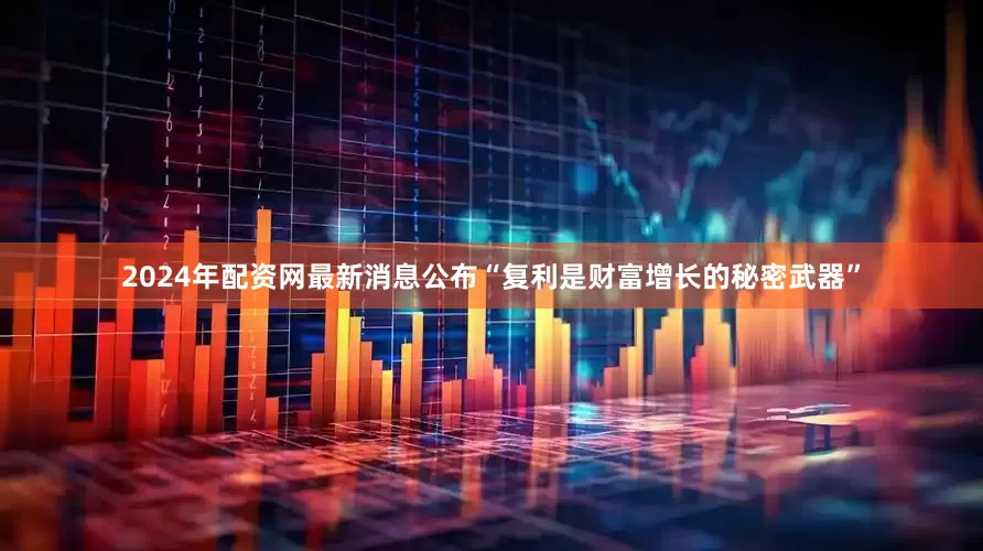 2024年配资网最新消息公布“复利是财富增长的秘密武器”