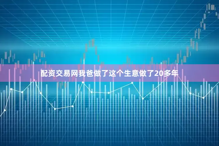配资交易网我爸做了这个生意做了20多年