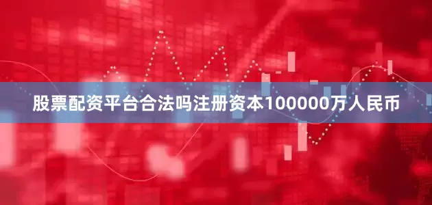 股票配资平台合法吗注册资本100000万人民币