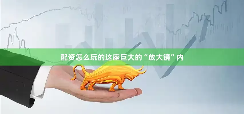 配资怎么玩的这座巨大的“放大镜”内