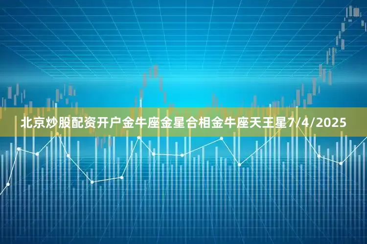 北京炒股配资开户金牛座金星合相金牛座天王星7/4/2025