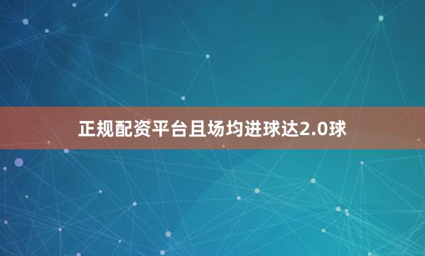 正规配资平台且场均进球达2.0球