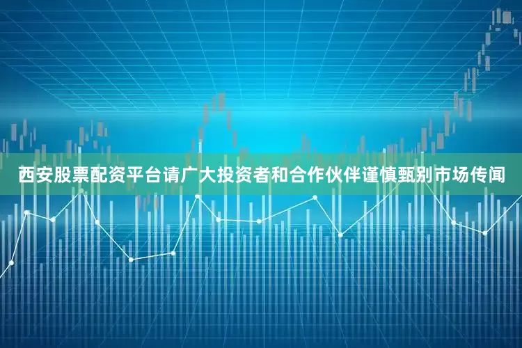 西安股票配资平台请广大投资者和合作伙伴谨慎甄别市场传闻