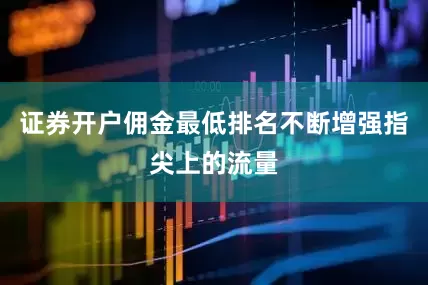 证券开户佣金最低排名不断增强指尖上的流量