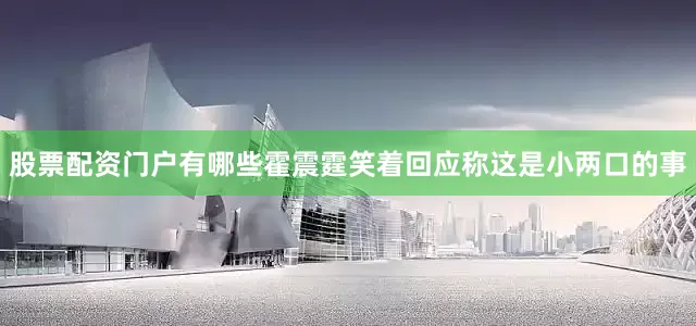 股票配资门户有哪些霍震霆笑着回应称这是小两口的事