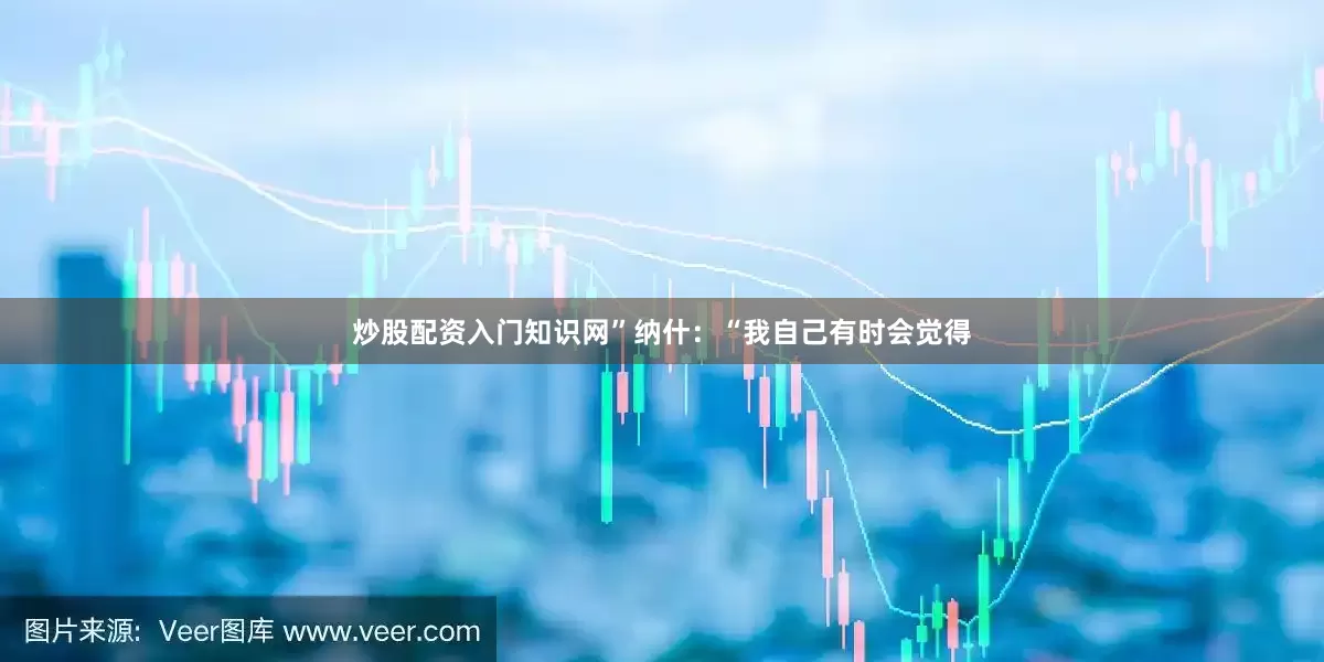 炒股配资入门知识网”纳什：“我自己有时会觉得