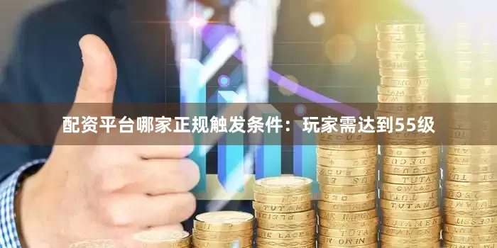 配资平台哪家正规触发条件：玩家需达到55级