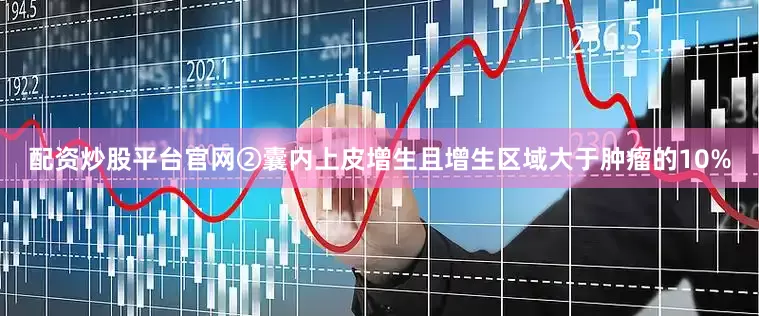 配资炒股平台官网②囊内上皮增生且增生区域大于肿瘤的10%