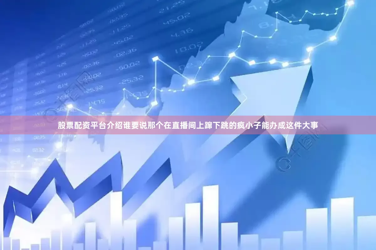 股票配资平台介绍谁要说那个在直播间上蹿下跳的疯小子能办成这件大事