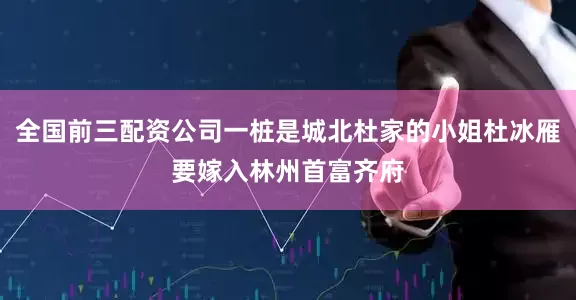 全国前三配资公司一桩是城北杜家的小姐杜冰雁要嫁入林州首富齐府