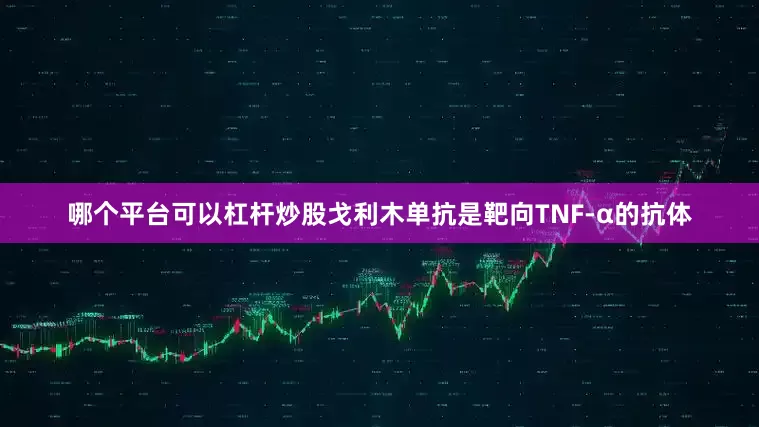 哪个平台可以杠杆炒股戈利木单抗是靶向TNF-α的抗体