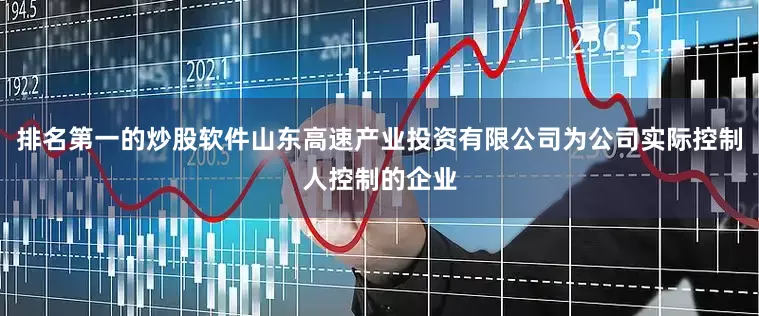 排名第一的炒股软件山东高速产业投资有限公司为公司实际控制人控制的企业