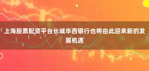 上海股票配资平台长城华西银行也将由此迎来新的发展机遇