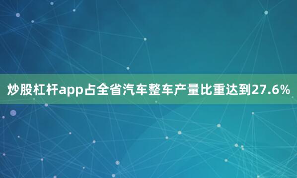 炒股杠杆app占全省汽车整车产量比重达到27.6%