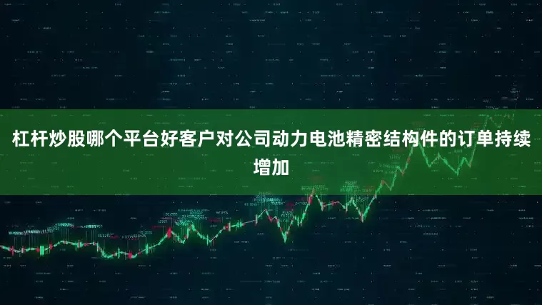 杠杆炒股哪个平台好客户对公司动力电池精密结构件的订单持续增加