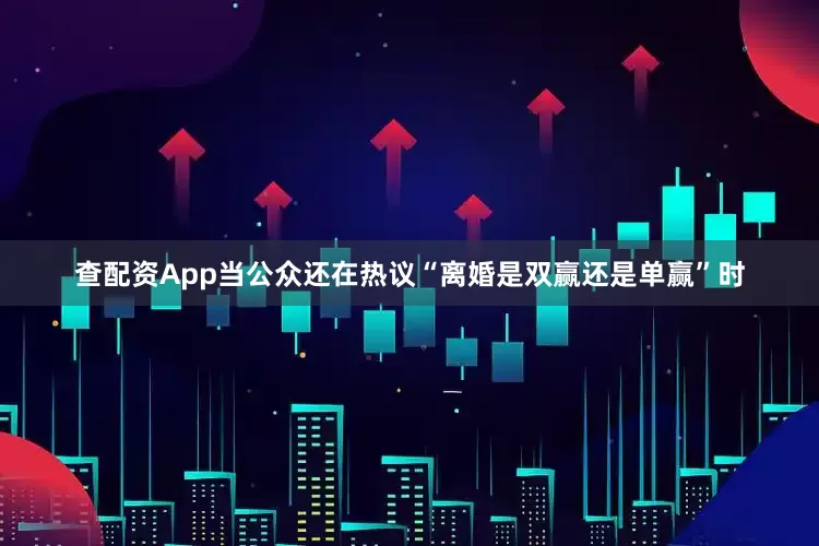 查配资App当公众还在热议“离婚是双赢还是单赢”时