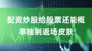 配资炒股给股票还能概率抽到返场皮肤