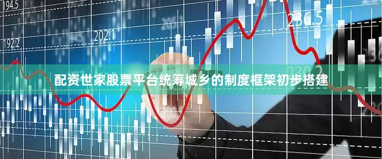 配资世家股票平台统筹城乡的制度框架初步搭建