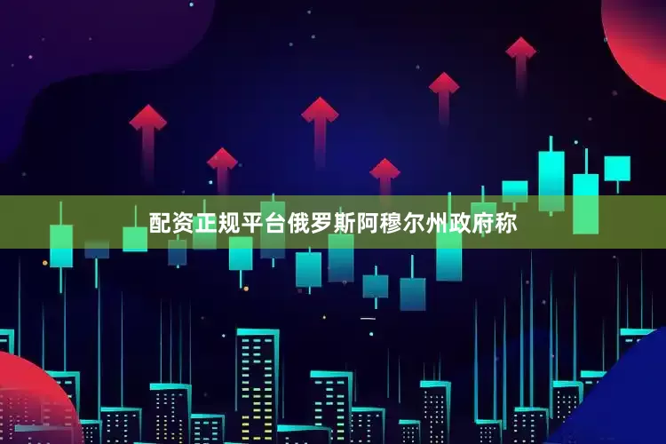 配资正规平台俄罗斯阿穆尔州政府称