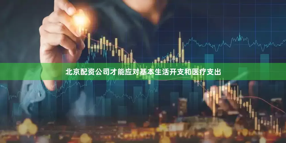 北京配资公司才能应对基本生活开支和医疗支出