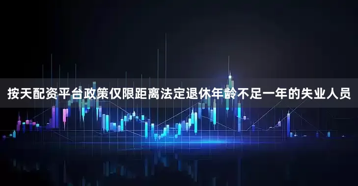 按天配资平台政策仅限距离法定退休年龄不足一年的失业人员