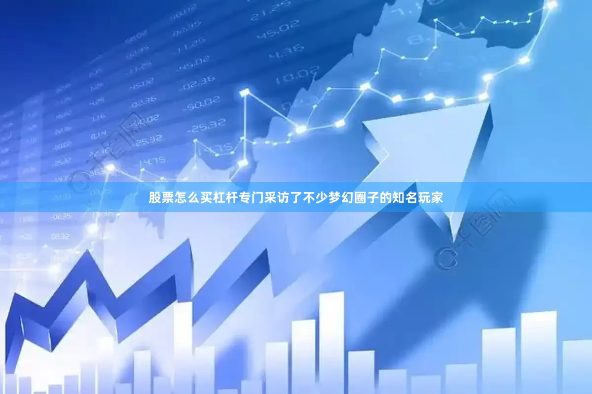 股票怎么买杠杆专门采访了不少梦幻圈子的知名玩家