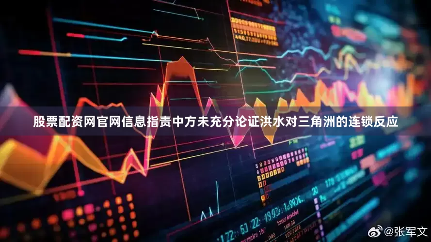 股票配资网官网信息指责中方未充分论证洪水对三角洲的连锁反应