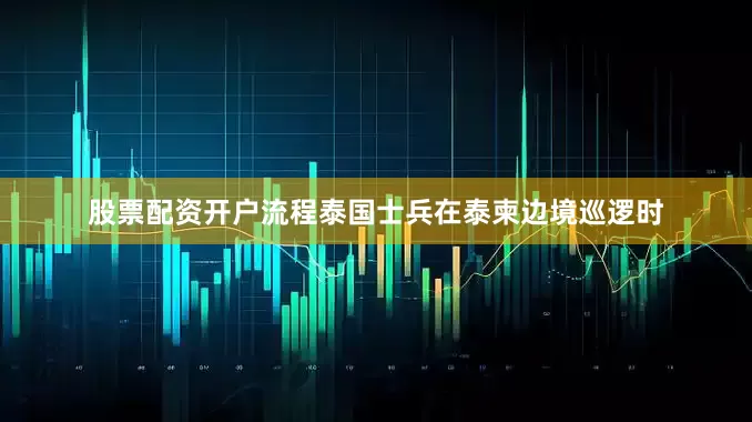 股票配资开户流程泰国士兵在泰柬边境巡逻时