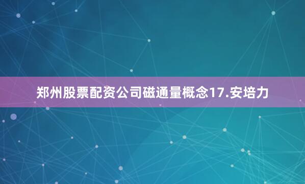郑州股票配资公司磁通量概念17.安培力