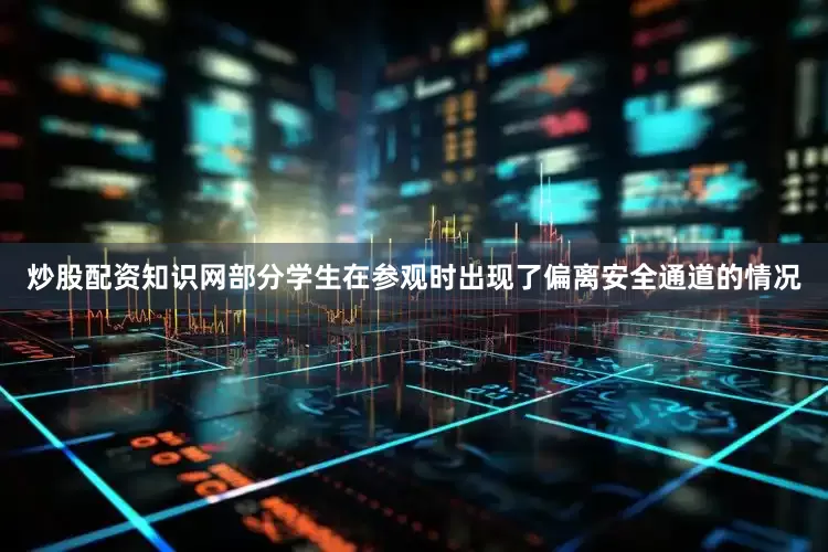 炒股配资知识网部分学生在参观时出现了偏离安全通道的情况
