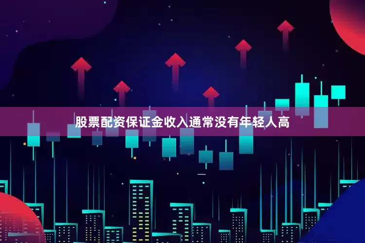 股票配资保证金收入通常没有年轻人高