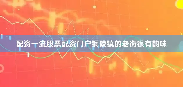 配资一流股票配资门户铜陵镇的老街很有韵味