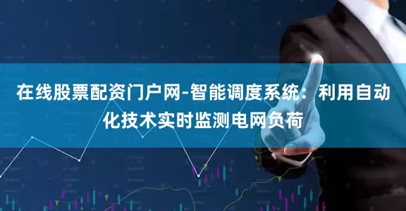 在线股票配资门户网-智能调度系统：利用自动化技术实时监测电网负荷