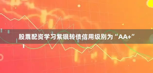 股票配资学习紫银转债信用级别为“AA+”