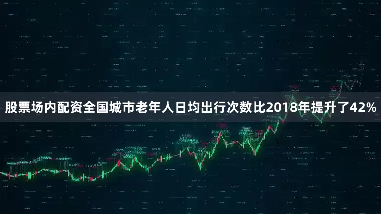 股票场内配资全国城市老年人日均出行次数比2018年提升了42%