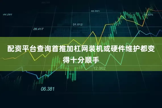 配资平台查询首推加杠网装机或硬件维护都变得十分顺手