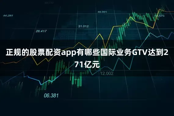 正规的股票配资app有哪些国际业务GTV达到271亿元