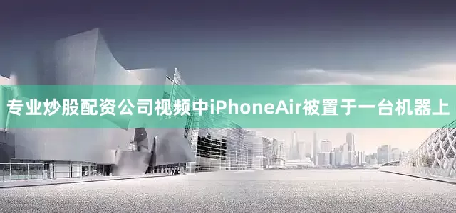 专业炒股配资公司视频中iPhoneAir被置于一台机器上